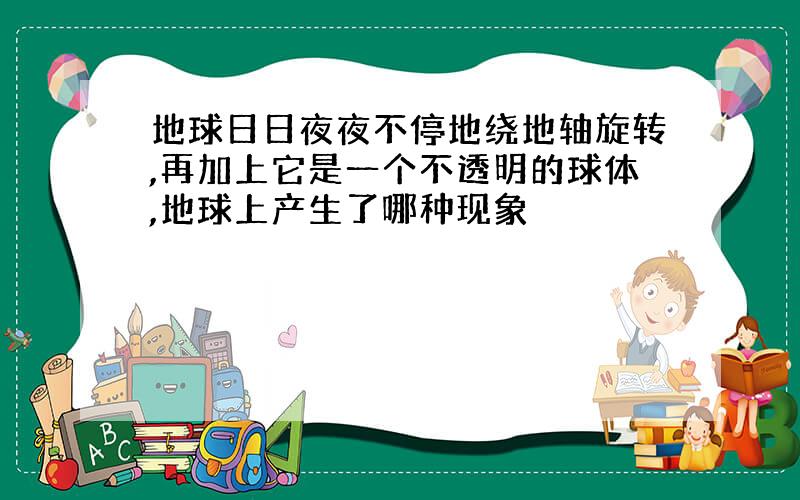 地球日日夜夜不停地绕地轴旋转,再加上它是一个不透明的球体,地球上产生了哪种现象