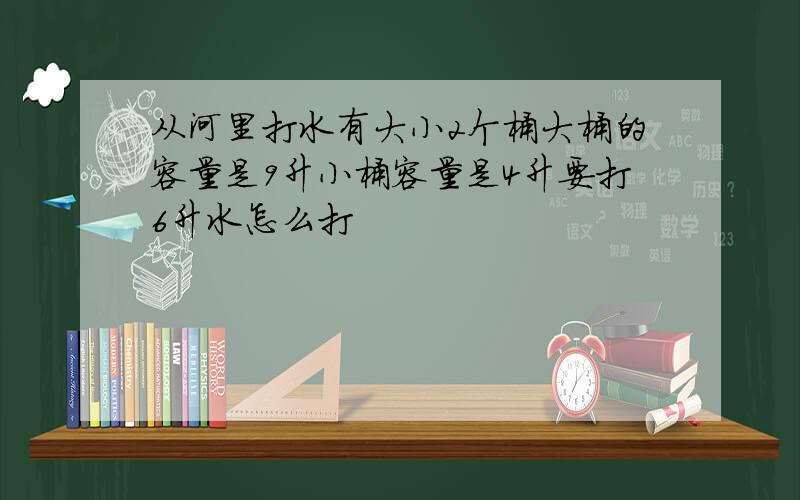 从河里打水有大小2个桶大桶的容量是9升小桶容量是4升要打6升水怎么打