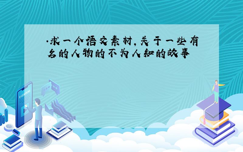 .求一个语文素材,关于一些有名的人物的不为人知的故事