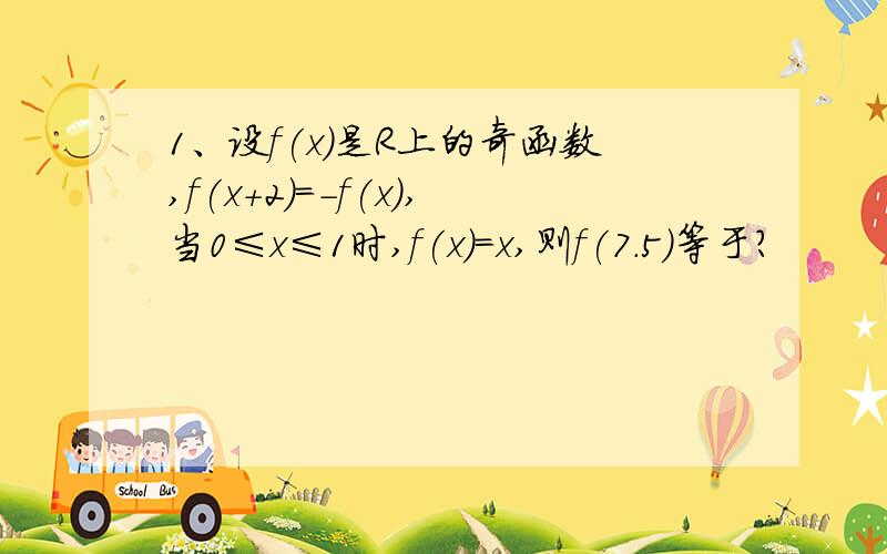 1、设f(x)是R上的奇函数,f(x+2)=-f(x),当0≤x≤1时,f(x)=x,则f(7.5)等于?