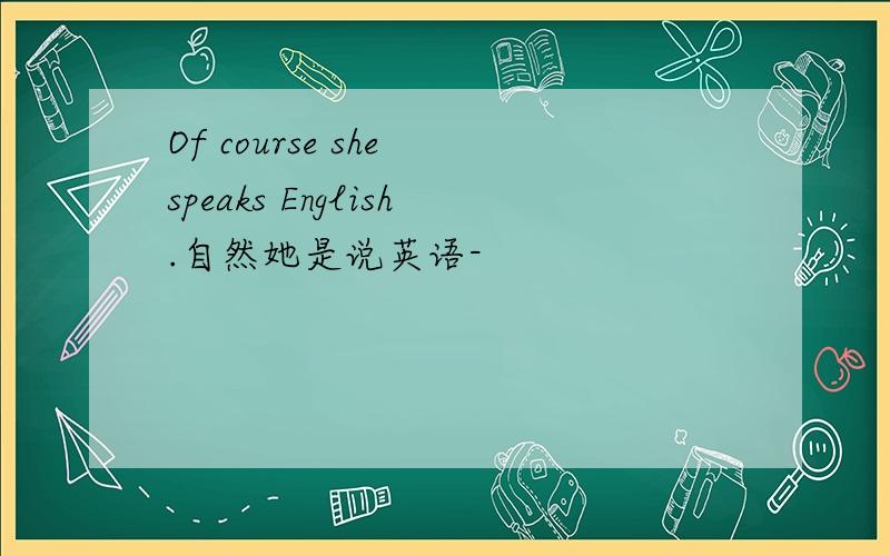 Of course she speaks English.自然她是说英语-