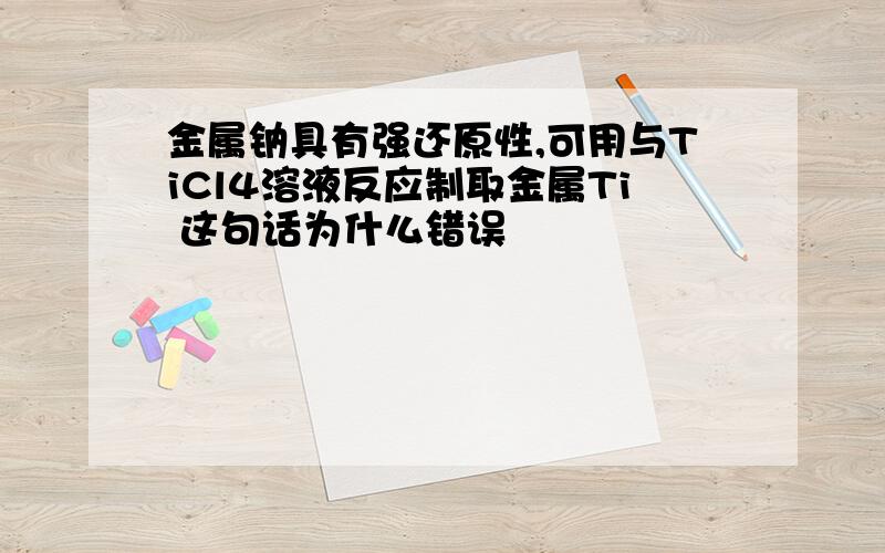 金属钠具有强还原性,可用与TiCl4溶液反应制取金属Ti 这句话为什么错误