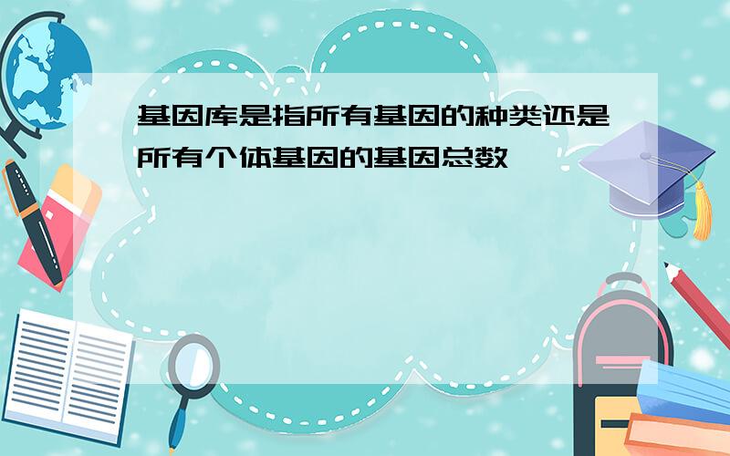 基因库是指所有基因的种类还是所有个体基因的基因总数