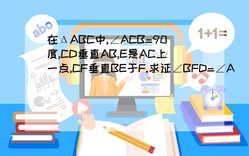 在ΔABC中,∠ACB=90度,CD垂直AB,E是AC上一点,CF垂直BE于F.求证∠BFD=∠A