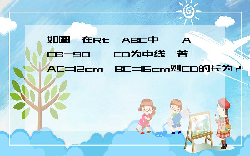 如图,在Rt△ABC中,∠ACB=90°,CD为中线,若AC=12cm,BC=16cm则CD的长为?