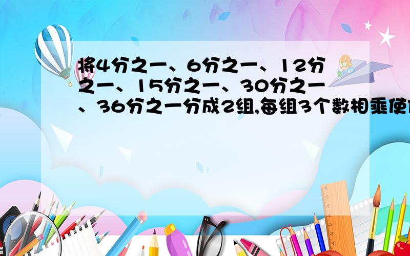 将4分之一、6分之一、12分之一、15分之一、30分之一、36分之一分成2组,每组3个数相乘使他们的积相同?