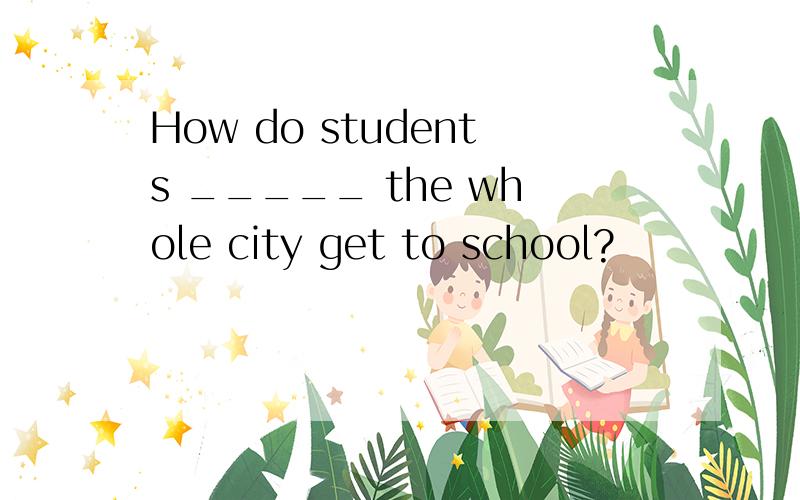 How do students _____ the whole city get to school?