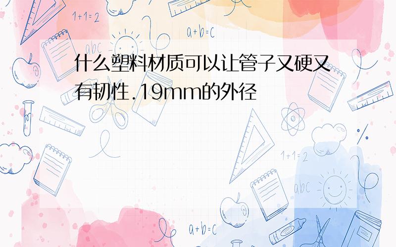 什么塑料材质可以让管子又硬又有韧性.19mm的外径