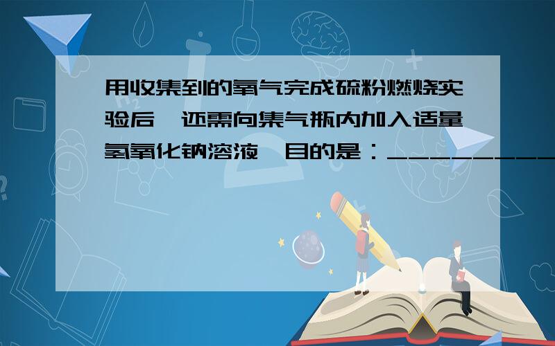 用收集到的氧气完成硫粉燃烧实验后,还需向集气瓶内加入适量氢氧化钠溶液,目的是：_________（用化学方程式表示）