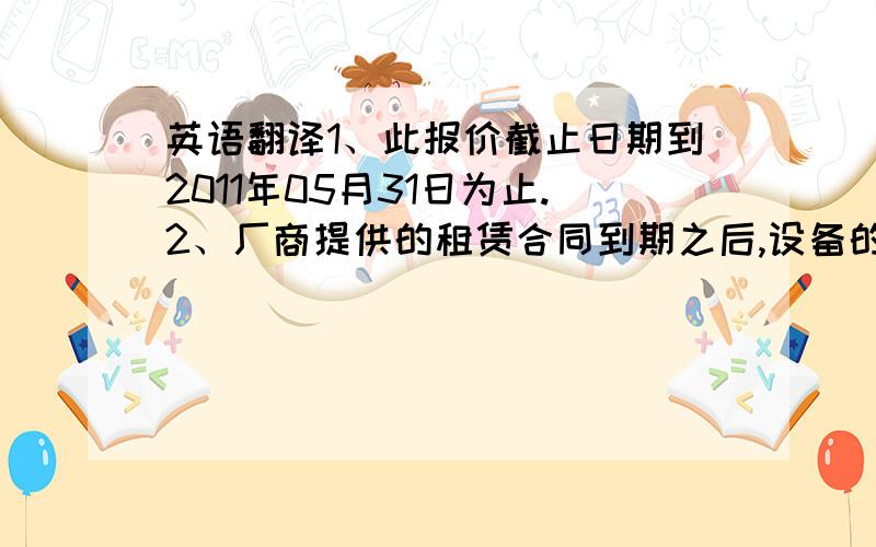 英语翻译1、此报价截止日期到2011年05月31日为止.2、厂商提供的租赁合同到期之后,设备的所属权归客户所有.