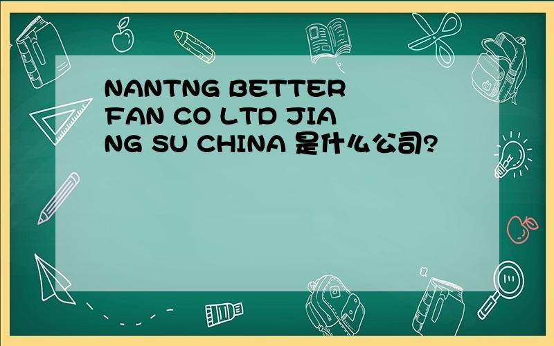 NANTNG BETTER FAN CO LTD JIANG SU CHINA 是什么公司?