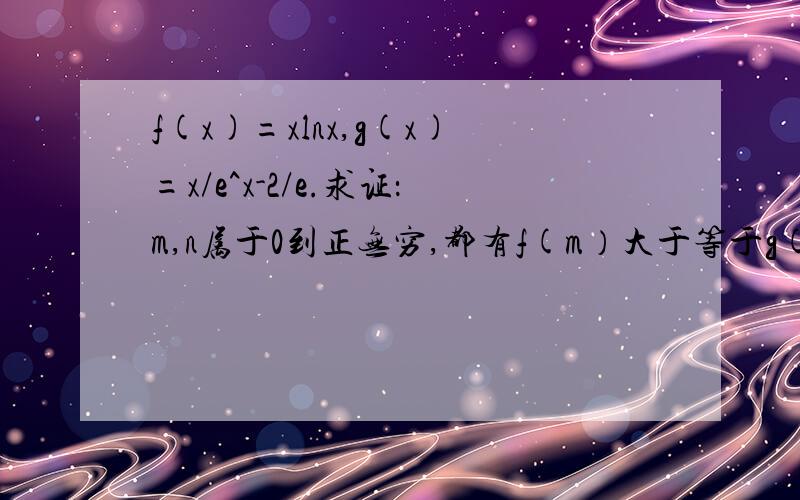 f(x)=xlnx,g(x)=x/e^x-2/e.求证：m,n属于0到正无穷,都有f(m）大于等于g(n）成立