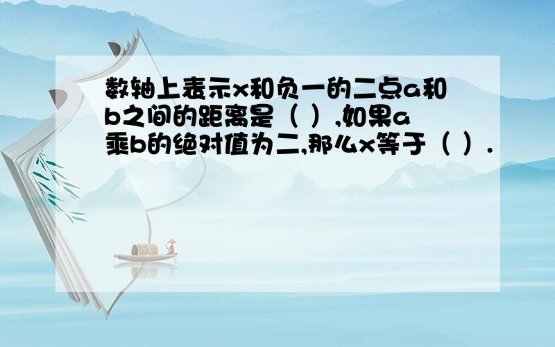 数轴上表示x和负一的二点a和b之间的距离是（ ）,如果a乘b的绝对值为二,那么x等于（ ）.