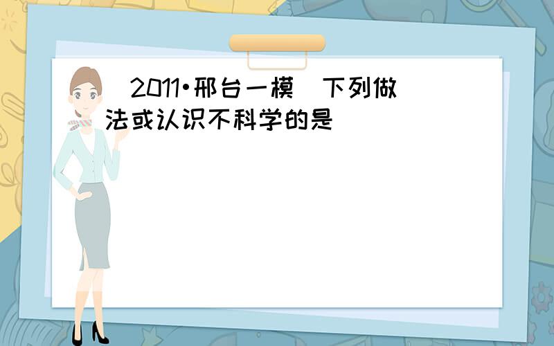 （2011•邢台一模）下列做法或认识不科学的是（　　）