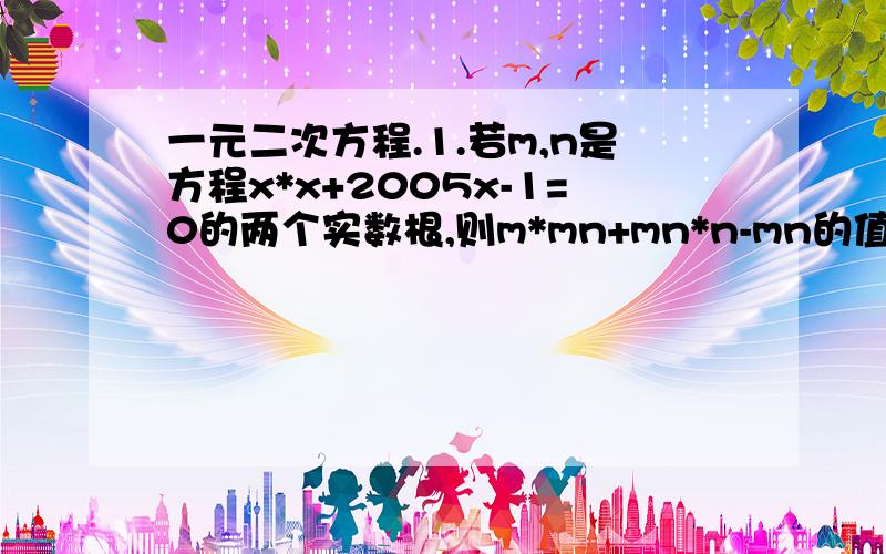 一元二次方程.1.若m,n是方程x*x+2005x-1=0的两个实数根,则m*mn+mn*n-mn的值等于___2.如果