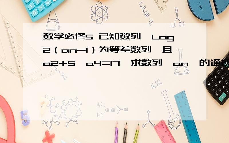 数学必修5 已知数列｛Log2（an-1）为等差数列,且a2+5,a4=17,求数列｛an｝的通项公式.