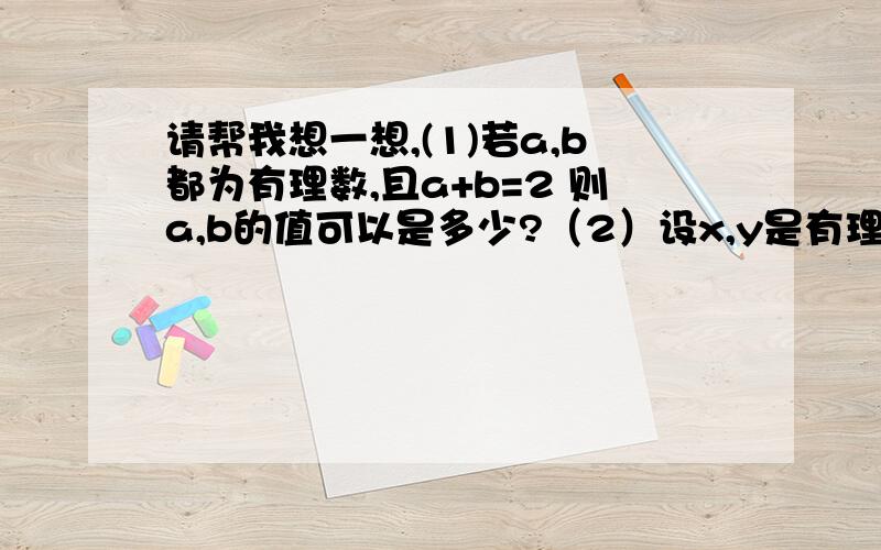 请帮我想一想,(1)若a,b都为有理数,且a+b=2 则a,b的值可以是多少?（2）设x,y是有理数并且x,y满足等式x