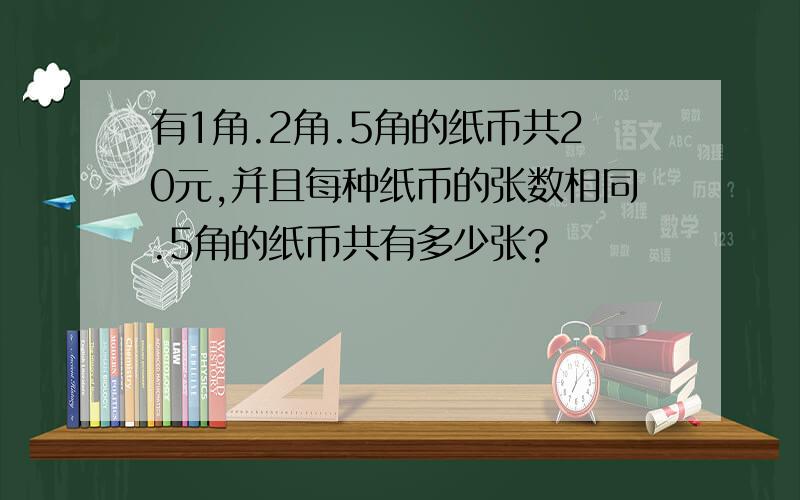 有1角.2角.5角的纸币共20元,并且每种纸币的张数相同.5角的纸币共有多少张?