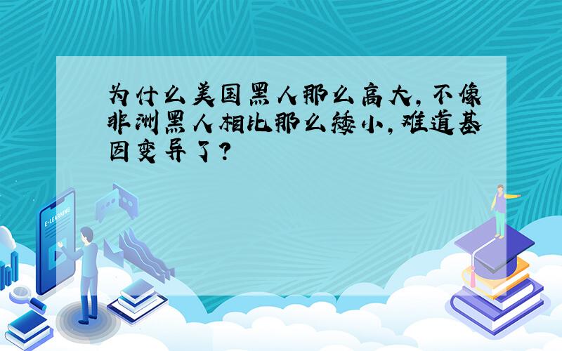 为什么美国黑人那么高大,不像非洲黑人相比那么矮小,难道基因变异了?