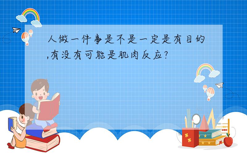 人做一件事是不是一定是有目的,有没有可能是肌肉反应?