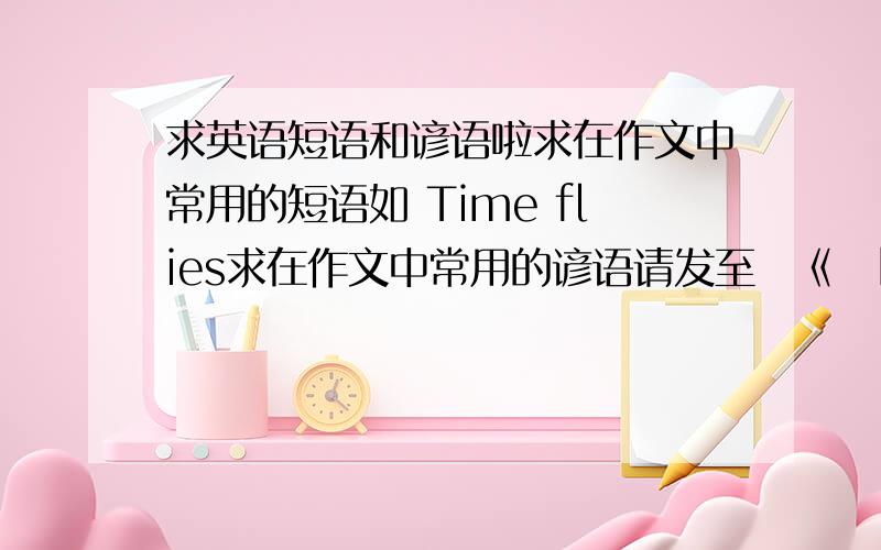 求英语短语和谚语啦求在作文中常用的短语如 Time flies求在作文中常用的谚语请发至　《　bun7　　　　sina.