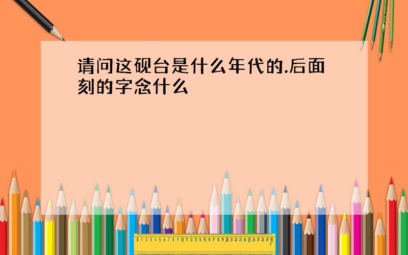 请问这砚台是什么年代的.后面刻的字念什么