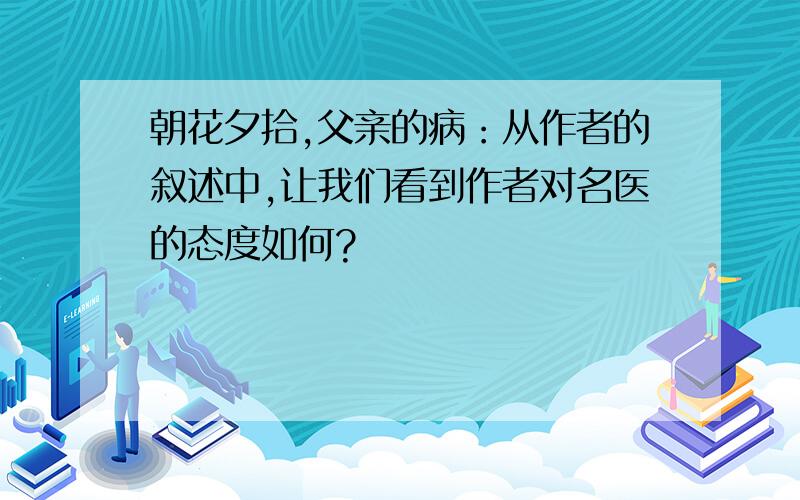 朝花夕拾,父亲的病：从作者的叙述中,让我们看到作者对名医的态度如何?