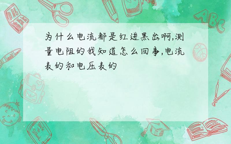 为什么电流都是红进黑出啊,测量电阻的我知道怎么回事,电流表的和电压表的