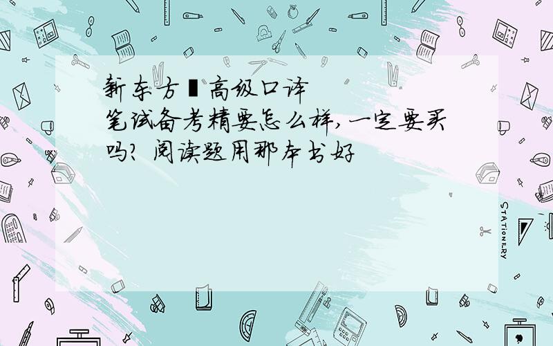 新东方•高级口译笔试备考精要怎么样,一定要买吗? 阅读题用那本书好