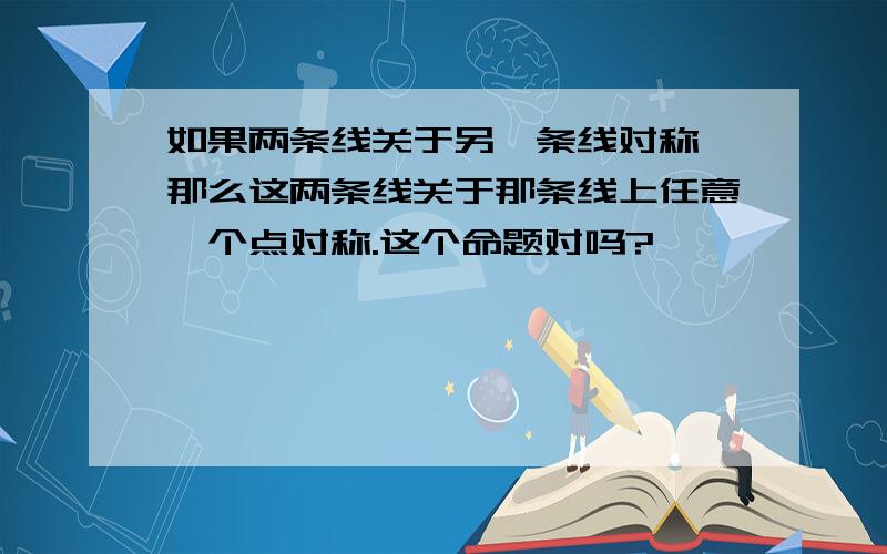 如果两条线关于另一条线对称,那么这两条线关于那条线上任意一个点对称.这个命题对吗?