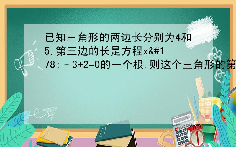 已知三角形的两边长分别为4和5,第三边的长是方程x²–3+2=0的一个根,则这个三角形的第三边是