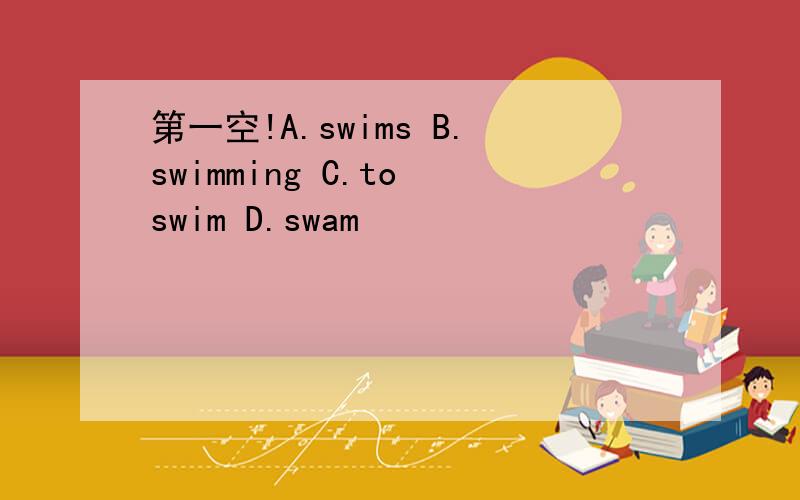 第一空!A.swims B.swimming C.to swim D.swam