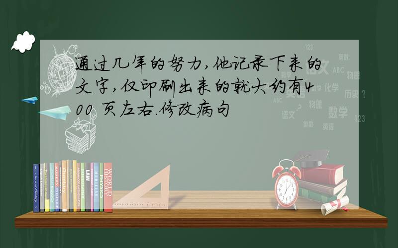 通过几年的努力,他记录下来的文字,仅印刷出来的就大约有400 页左右.修改病句