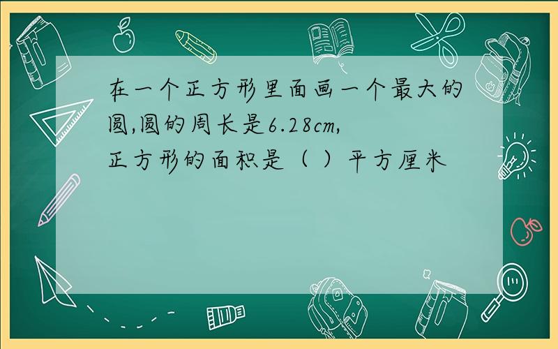 在一个正方形里面画一个最大的圆,圆的周长是6.28cm,正方形的面积是（ ）平方厘米