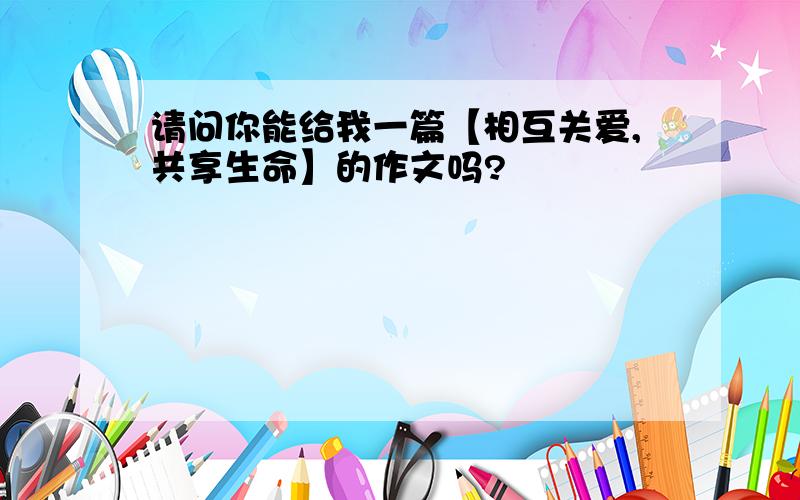 请问你能给我一篇【相互关爱,共享生命】的作文吗?