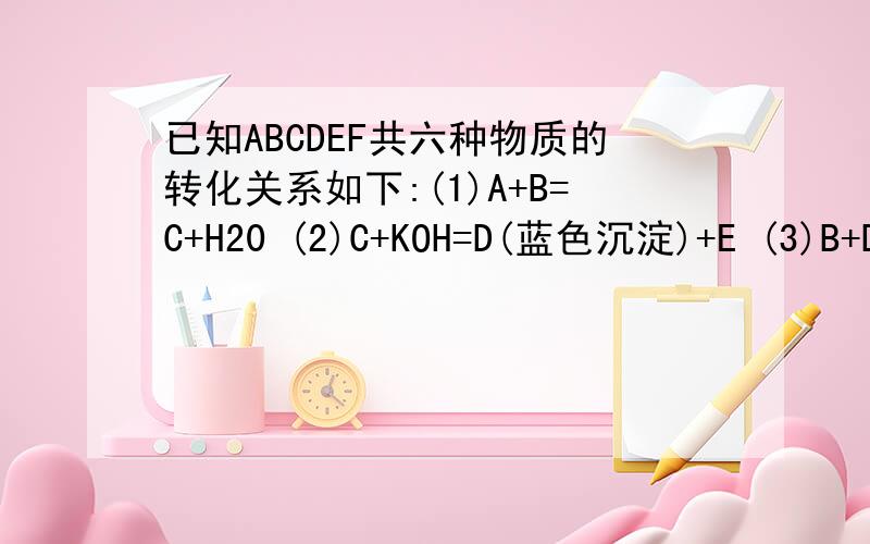 已知ABCDEF共六种物质的转化关系如下:(1)A+B=C+H20 (2)C+KOH=D(蓝色沉淀)+E (3)B+D=