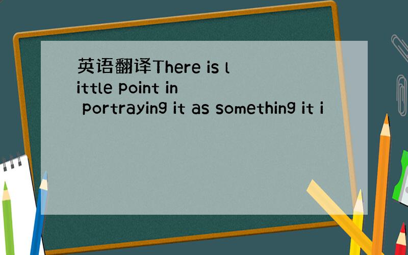 英语翻译There is little point in portraying it as something it i