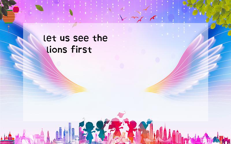 let us see the lions first