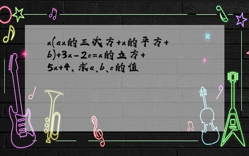 x(ax的三次方+x的平方+b)+3x-2c=x的立方+5x+4,求a、b、c的值