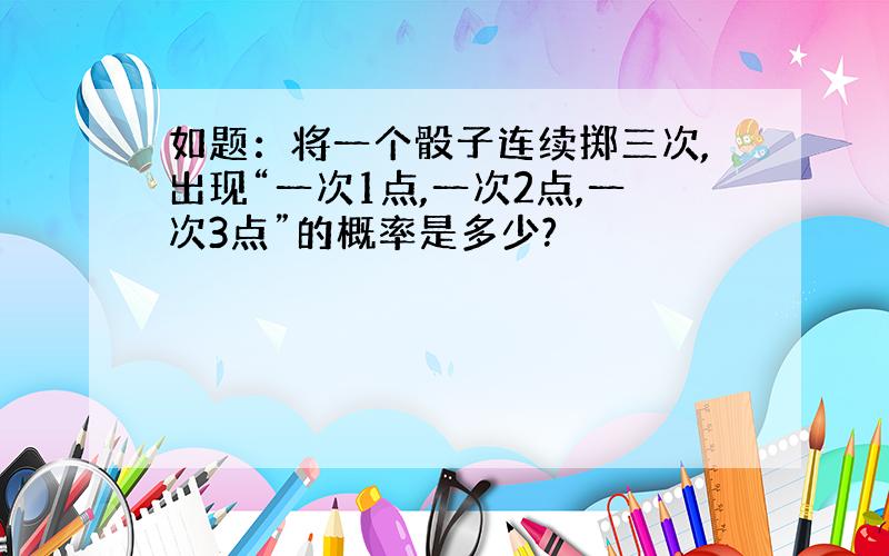 如题：将一个骰子连续掷三次,出现“一次1点,一次2点,一次3点”的概率是多少?