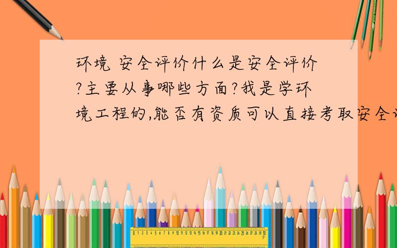 环境 安全评价什么是安全评价?主要从事哪些方面?我是学环境工程的,能否有资质可以直接考取安全评价方面的证?或者安全评价的