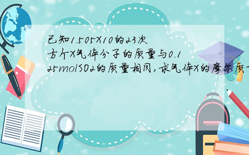 已知1.505X10的23次方个X气体分子的质量与0.125molSO2的质量相同,求气体X的摩尔质量.