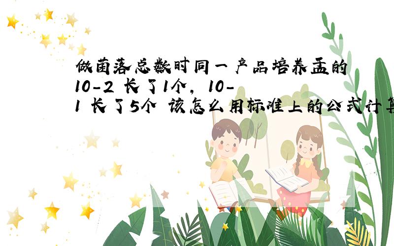 做菌落总数时同一产品培养皿的10-2 长了1个, 10-1 长了5个 该怎么用标准上的公式计算出总的细菌总数呢?