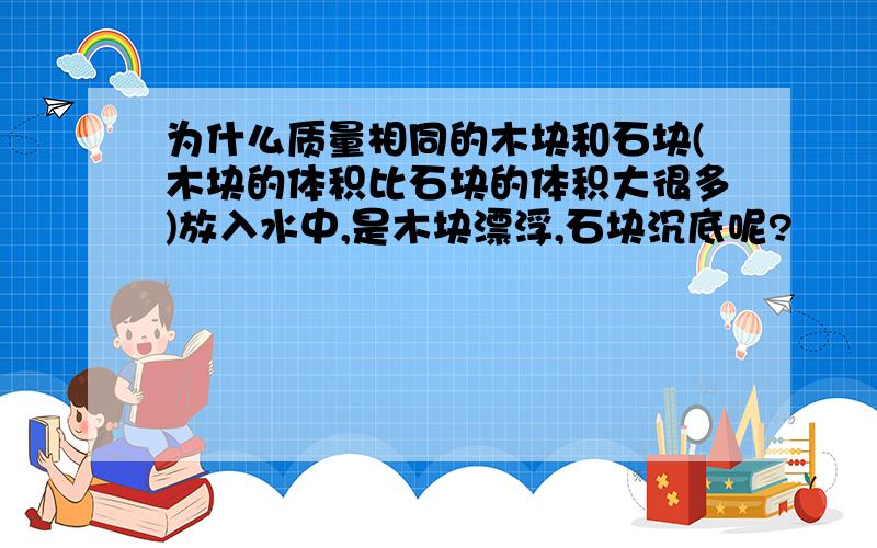 为什么质量相同的木块和石块(木块的体积比石块的体积大很多)放入水中,是木块漂浮,石块沉底呢?