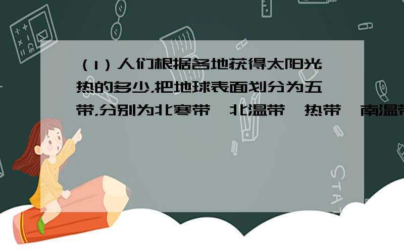 （1）人们根据各地获得太阳光热的多少，把地球表面划分为五带，分别为北寒带、北温带、热带、南温带、南寒带．（2）