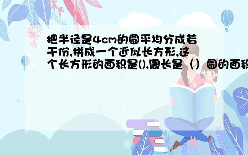 把半径是4cm的圆平均分成若干份,拼成一个近似长方形,这个长方形的面积是(),周长是（）圆的面积是（）,周长是（）,圆的