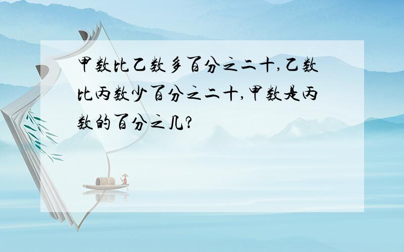 甲数比乙数多百分之二十,乙数比丙数少百分之二十,甲数是丙数的百分之几?