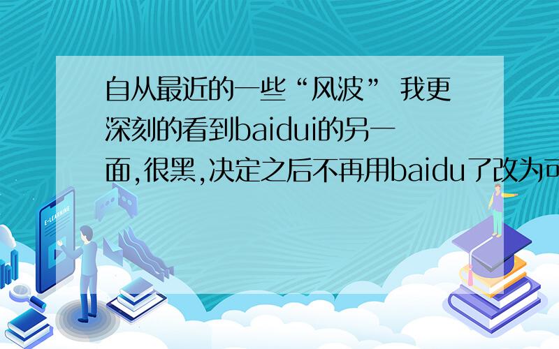 自从最近的一些“风波” 我更深刻的看到baidui的另一面,很黑,决定之后不再用baidu了改为可信赖的google.不