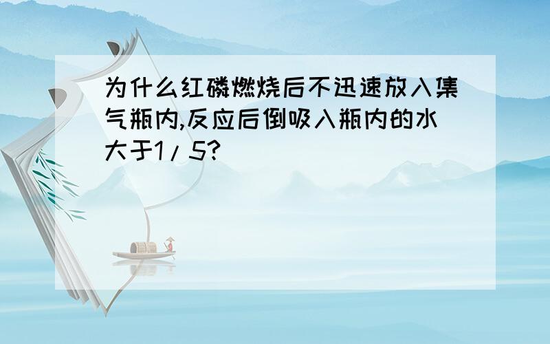 为什么红磷燃烧后不迅速放入集气瓶内,反应后倒吸入瓶内的水大于1/5?