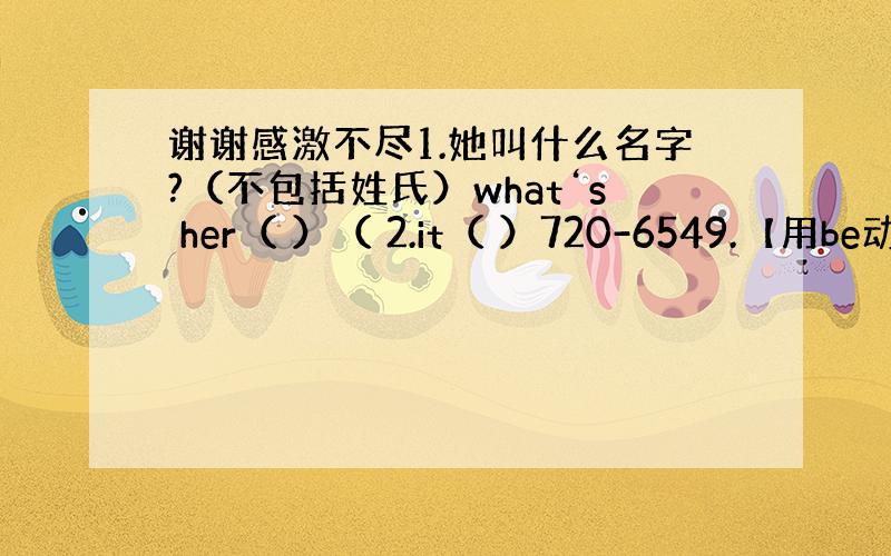 谢谢感激不尽1.她叫什么名字?（不包括姓氏）what‘s her（ ）（ 2.it（ ）720-6549.【用be动词填